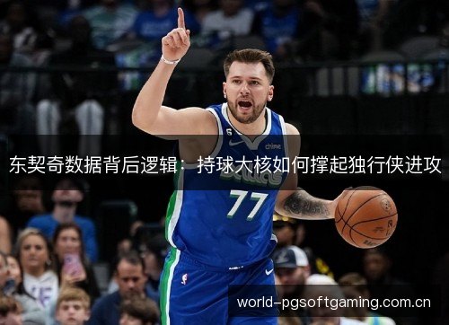 东契奇数据背后逻辑:持球大核如何撑起独行侠进攻 东契奇数据背后逻辑:持球大核如何撑起独行侠进攻